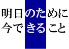 明日のために、今できること